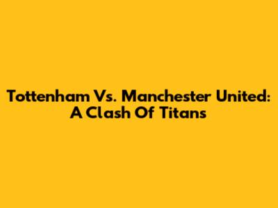 Tottenham Vs. Manchester United: A Clash Of Titans