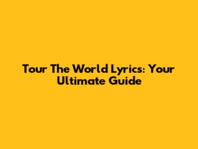 Tour The World Lyrics: Your Ultimate Guide