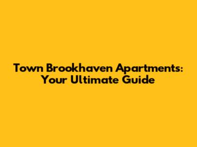 Town Brookhaven Apartments: Your Ultimate Guide