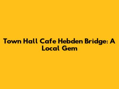 Town Hall Cafe Hebden Bridge: A Local Gem