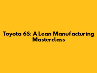 Toyota 6S: A Lean Manufacturing Masterclass