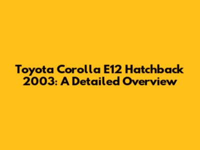 Toyota Corolla E12 Hatchback 2003: A Detailed Overview