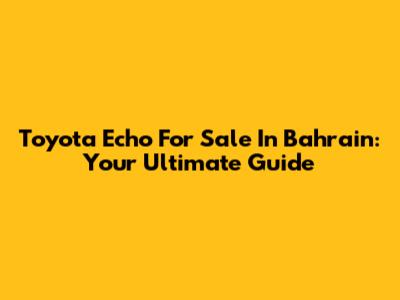 Toyota Echo For Sale In Bahrain: Your Ultimate Guide