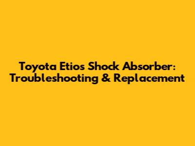 Toyota Etios Shock Absorber: Troubleshooting & Replacement