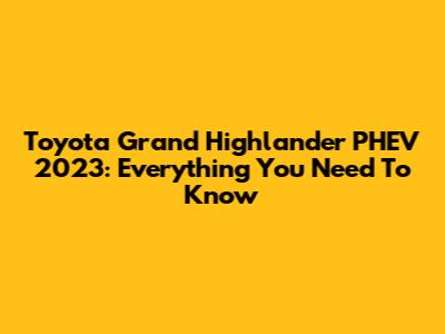 Toyota Grand Highlander PHEV 2023: Everything You Need To Know
