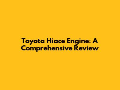 Toyota Hiace Engine: A Comprehensive Review