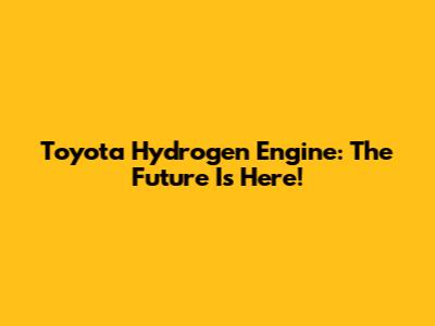 Toyota Hydrogen Engine: The Future Is Here!