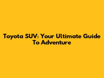 Toyota SUV: Your Ultimate Guide To Adventure
