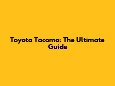 Toyota Tacoma: The Ultimate Guide