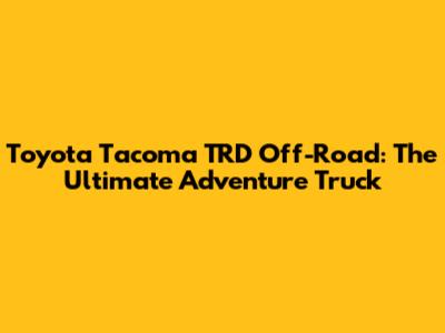 Toyota Tacoma TRD Off-Road: The Ultimate Adventure Truck