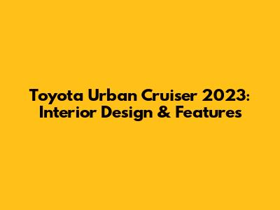 Toyota Urban Cruiser 2023: Interior Design & Features