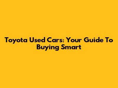 Toyota Used Cars: Your Guide To Buying Smart