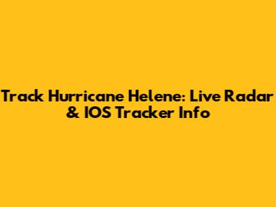 Track Hurricane Helene: Live Radar & IOS Tracker Info