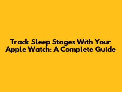 Track Sleep Stages With Your Apple Watch: A Complete Guide