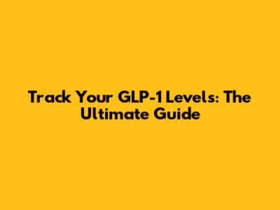 Track Your GLP-1 Levels: The Ultimate Guide