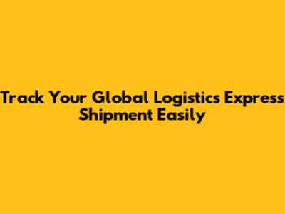 Track Your Global Logistics Express Shipment Easily