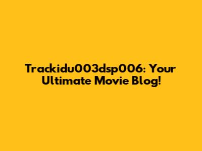 Trackidu003dsp006: Your Ultimate Movie Blog!