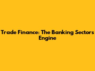 Trade Finance: The Banking Sector's Engine