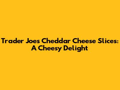 Trader Joe's Cheddar Cheese Slices: A Cheesy Delight
