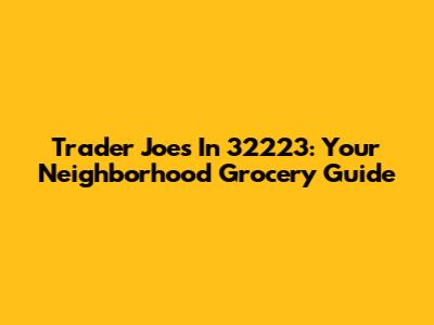 Trader Joe's In 32223: Your Neighborhood Grocery Guide