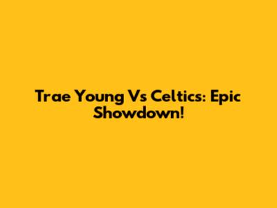 Trae Young Vs Celtics: Epic Showdown!