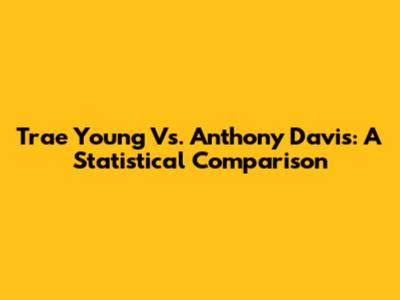 Trae Young Vs. Anthony Davis: A Statistical Comparison