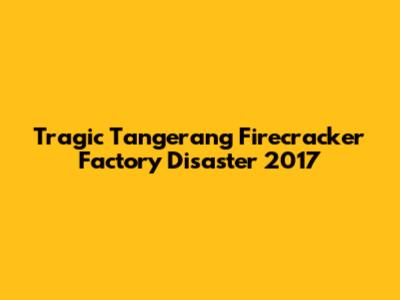 Tragic Tangerang Firecracker Factory Disaster 2017