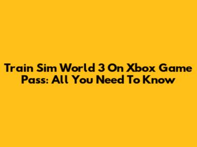 Train Sim World 3 On Xbox Game Pass: All You Need To Know