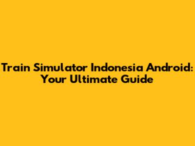 Train Simulator Indonesia Android: Your Ultimate Guide