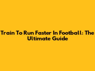 Train To Run Faster In Football: The Ultimate Guide