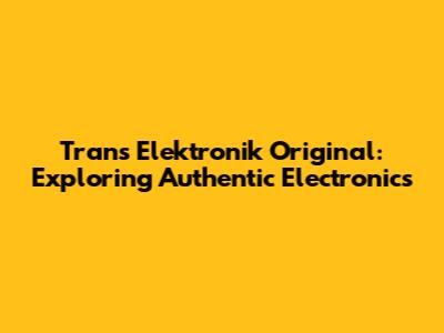 Trans Elektronik Original: Exploring Authentic Electronics