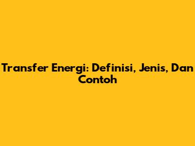Transfer Energi: Definisi, Jenis, Dan Contoh