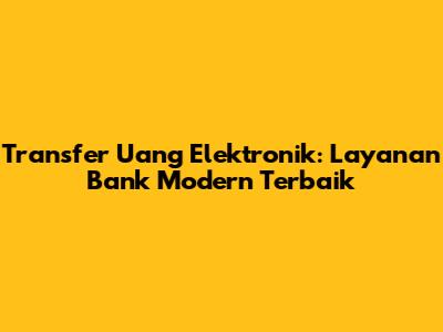 Transfer Uang Elektronik: Layanan Bank Modern Terbaik