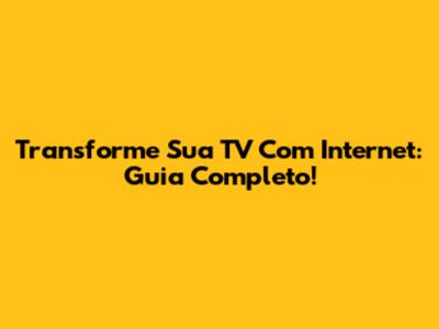 Transforme Sua TV Com Internet: Guia Completo!