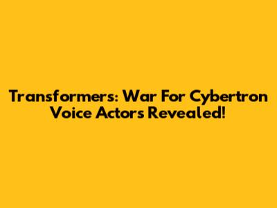 Transformers: War For Cybertron Voice Actors Revealed!