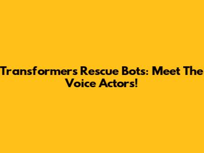 Transformers Rescue Bots: Meet The Voice Actors!