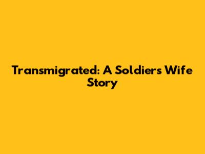 Transmigrated: A Soldier's Wife Story