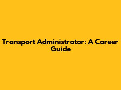 Transport Administrator: A Career Guide