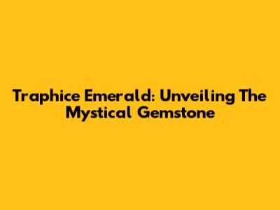 Traphice Emerald: Unveiling The Mystical Gemstone