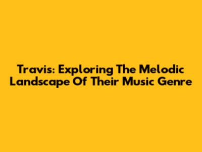 Travis: Exploring The Melodic Landscape Of Their Music Genre