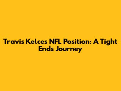 Travis Kelce's NFL Position: A Tight End's Journey