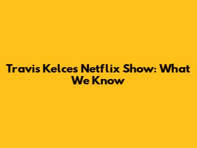 Travis Kelce's Netflix Show: What We Know