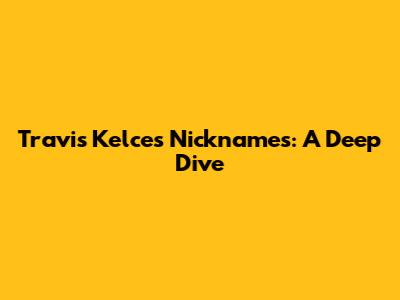 Travis Kelce's Nicknames: A Deep Dive