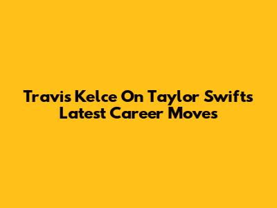 Travis Kelce On Taylor Swift's Latest Career Moves