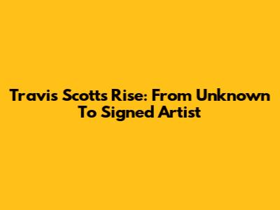 Travis Scott's Rise: From Unknown To Signed Artist