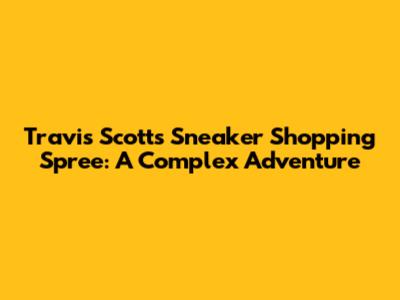 Travis Scott's Sneaker Shopping Spree: A Complex Adventure