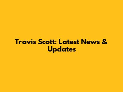 Travis Scott: Latest News & Updates