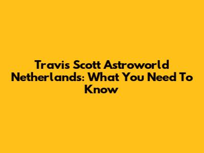 Travis Scott Astroworld Netherlands: What You Need To Know
