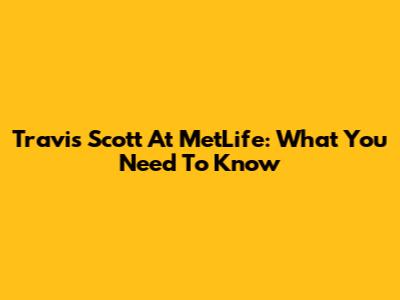 Travis Scott At MetLife: What You Need To Know