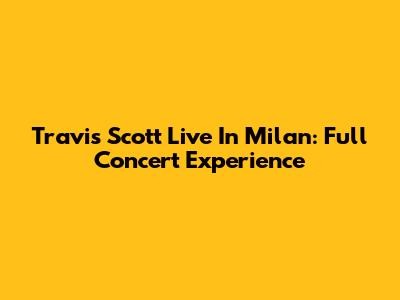 Travis Scott Live In Milan: Full Concert Experience